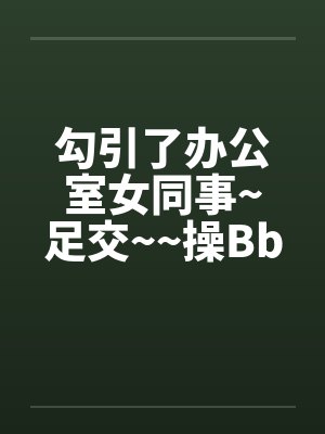 勾引了办公室女同事~足交~~操Bby佚名笔趣阁无弹窗