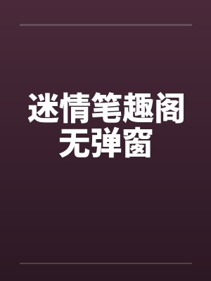 迷情笔趣阁无弹窗