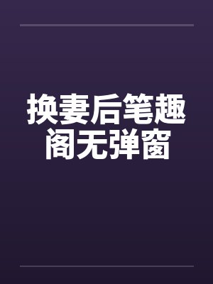 换妻后笔趣阁无弹窗
