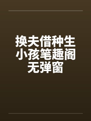 换夫借种生小孩笔趣阁无弹窗