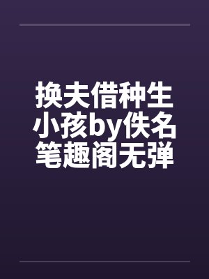 换夫借种生小孩by佚名笔趣阁无弹窗